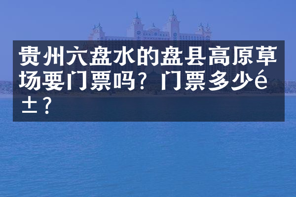 贵州六盘水的盘县高原草场要门票吗？门票多少钱？