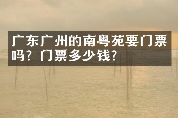 广东广州的南粤苑要门票吗？门票多少钱？