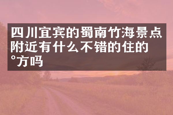 四川宜宾的蜀南竹海景点附近有什么不错的住的地方吗