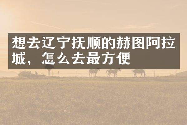 想去辽宁抚顺的赫图阿拉城，怎么去最方便