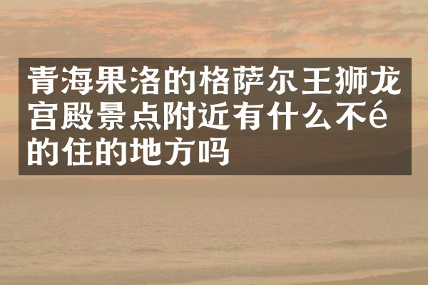 青海果洛的格萨尔王狮龙宫殿景点附近有什么不错的住的地方吗