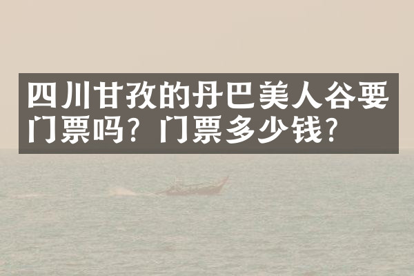 四川甘孜的丹巴美人谷要门票吗？门票多少钱？