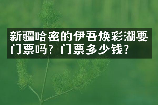 新疆哈密的伊吾焕彩湖要门票吗？门票多少钱？