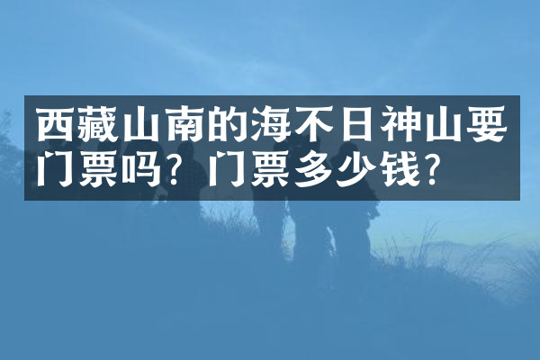 西藏山南的海不日神山要门票吗？门票多少钱？