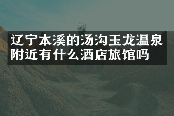 辽宁本溪的汤沟玉龙温泉附近有什么酒店旅馆吗