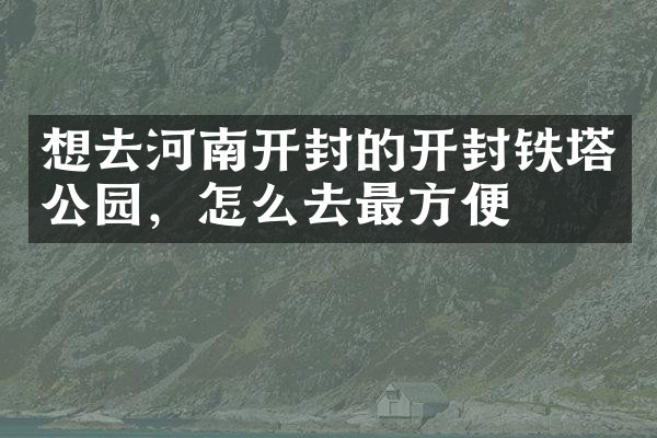 想去河南开封的开封铁塔公园，怎么去最方便