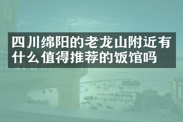 四川绵阳的老龙山附近有什么值得推荐的饭馆吗