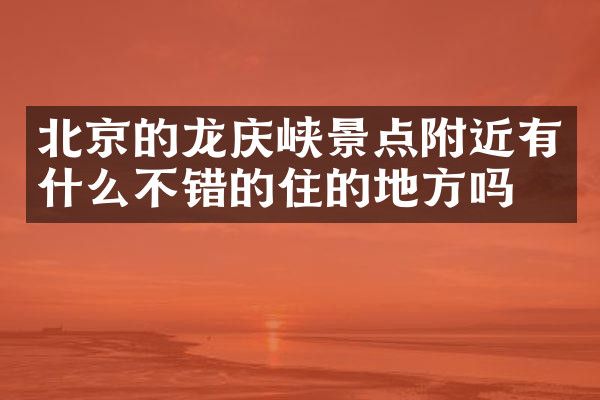 北京的龙庆峡景点附近有什么不错的住的地方吗