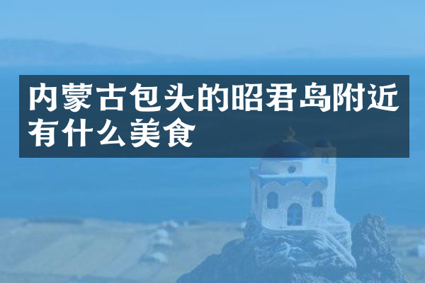 内蒙古包头的昭君岛附近有什么美食