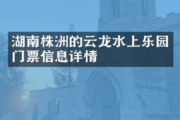 湖南株洲的云龙水上乐园门票信息详情