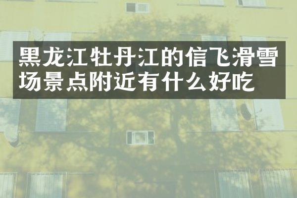黑龙江牡丹江的信飞滑雪场景点附近有什么好吃的