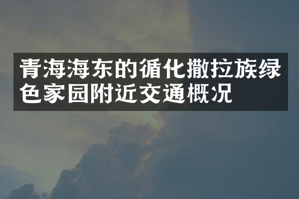 青海海东的循化撒拉族绿色家园附近交通概况