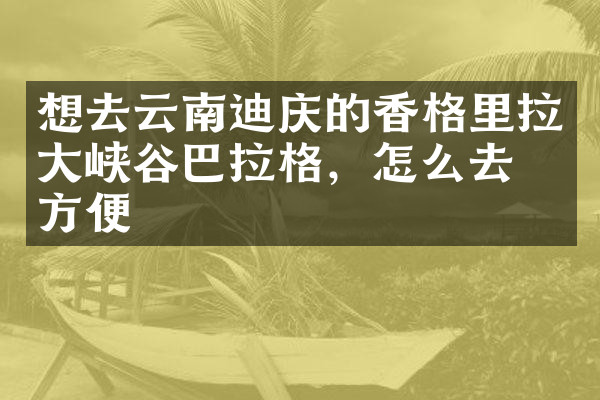 想去云南迪庆的香格里拉大峡谷巴拉格，怎么去最方便