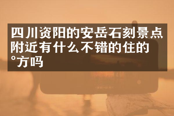 四川资阳的安岳石刻景点附近有什么不错的住的地方吗