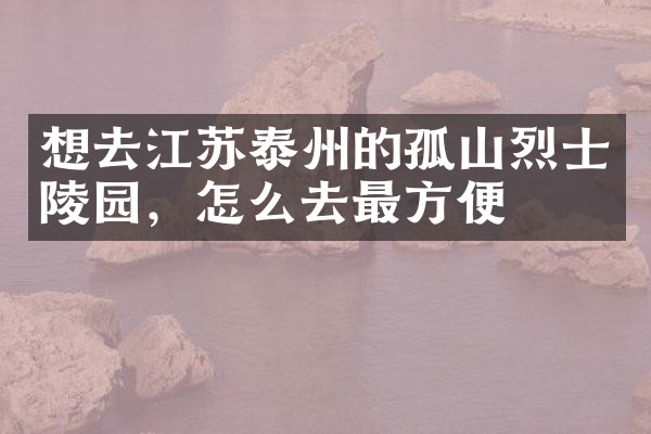 想去江苏泰州的孤山烈士陵园，怎么去最方便