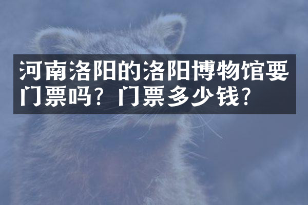 河南洛阳的洛阳博物馆要门票吗？门票多少钱？