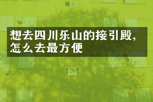 想去四川乐山的接引殿，怎么去最方便