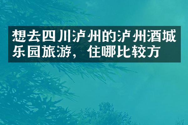 想去四川泸州的泸州酒城乐园旅游，住哪比较方便