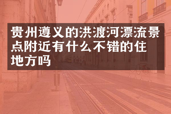 贵州遵义的洪渡河漂流景点附近有什么不错的住的地方吗