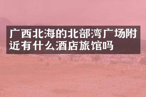 广西北海的北部湾广场附近有什么酒店旅馆吗