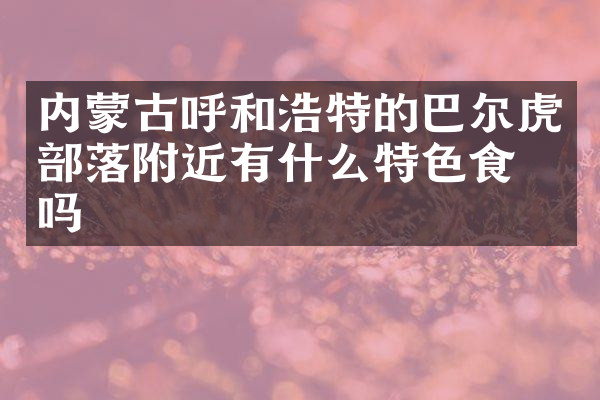 内蒙古呼和浩特的巴尔虎部落附近有什么特色食物吗