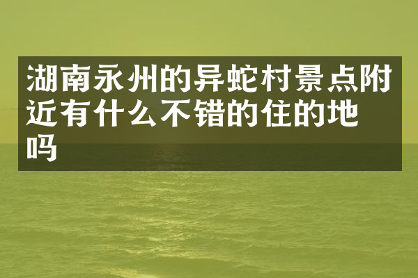 湖南永州的异蛇村景点附近有什么不错的住的地方吗