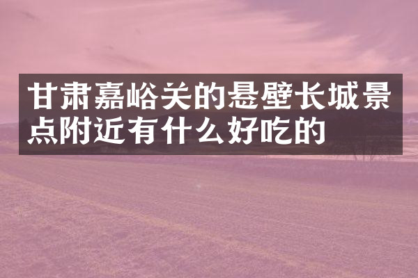 甘肃嘉峪关的悬壁长城景点附近有什么好吃的