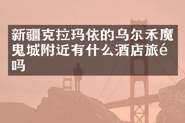 新疆克拉玛依的乌尔禾魔鬼城附近有什么酒店旅馆吗