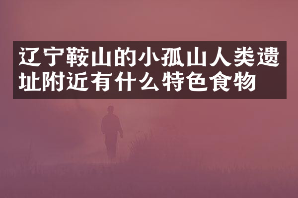 辽宁鞍山的小孤山人类遗址附近有什么特色食物吗