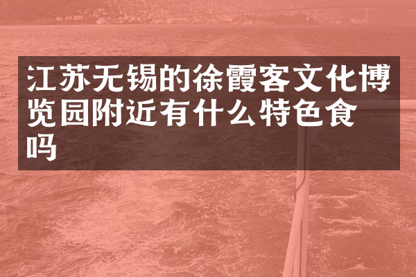江苏无锡的徐霞客文化博览园附近有什么特色食物吗