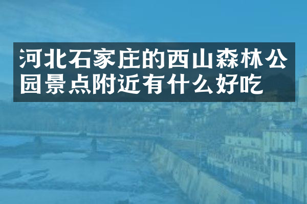 河北石家庄的西山森林公园景点附近有什么好吃的
