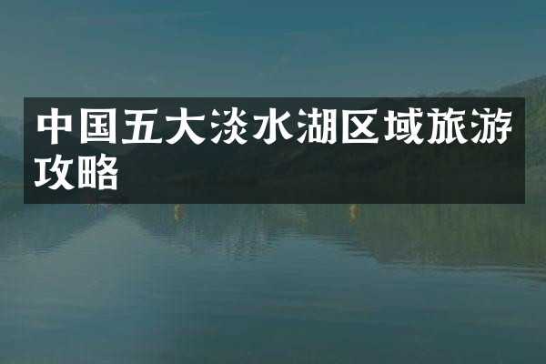 中国五大淡水湖区域旅游攻略