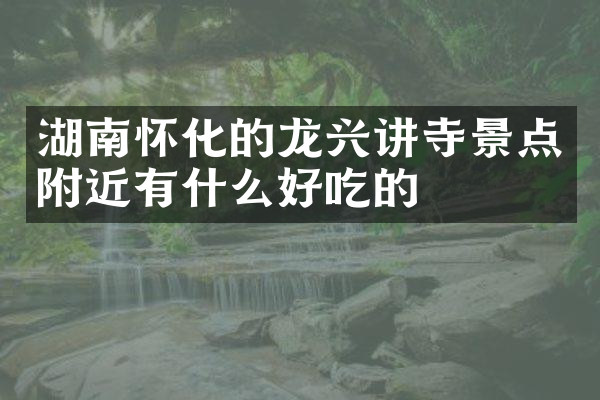 湖南怀化的龙兴讲寺景点附近有什么好吃的