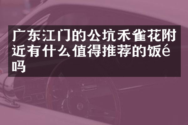 广东江门的公坑禾雀花附近有什么值得推荐的饭馆吗