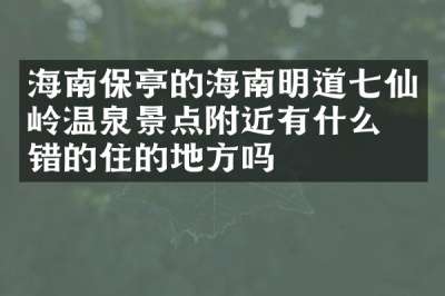 海南保亭的海南明道七仙岭温泉景点附近有什么不错的住的地方吗