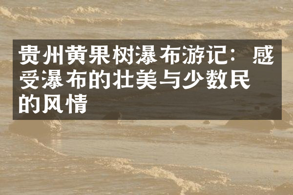 贵州黄果树瀑布游记：感受瀑布的壮美与少数民族的风情