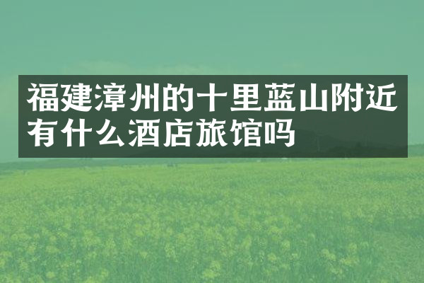 福建漳州的十里蓝山附近有什么酒店旅馆吗