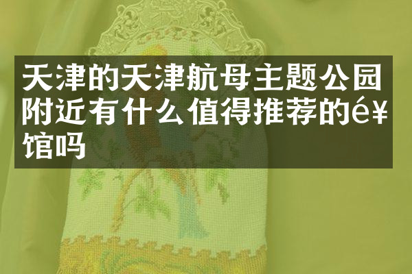 天津的天津航母主题公园附近有什么值得推荐的饭馆吗
