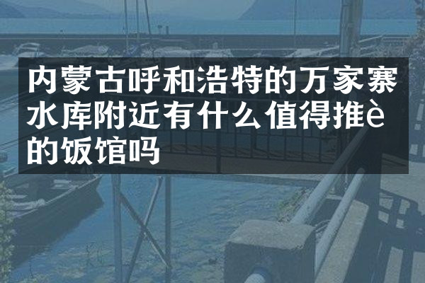 内蒙古呼和浩特的万家寨水库附近有什么值得推荐的饭馆吗