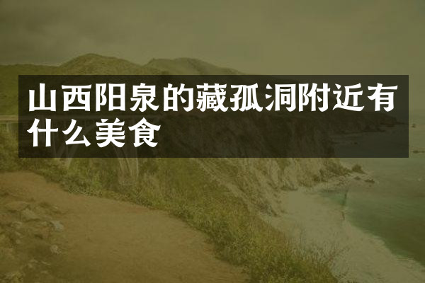 山西阳泉的藏孤洞附近有什么美食