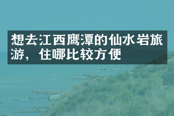 想去江西鹰潭的仙水岩旅游，住哪比较方便