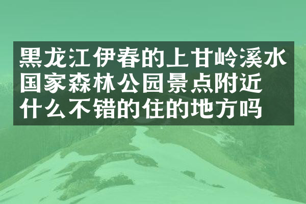 黑龙江伊春的上甘岭溪水国家森林公园景点附近有什么不错的住的地方吗