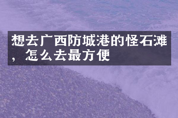 想去广西防城港的怪石滩，怎么去最方便