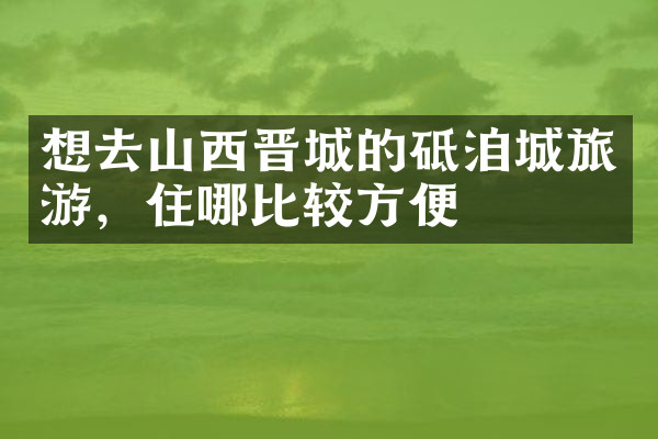 想去山西晋城的砥洎城旅游，住哪比较方便