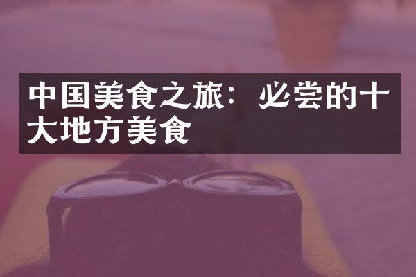 中国美食之旅：必尝的十大地方美食