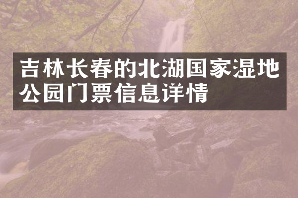 吉林长春的北湖国家湿地公园门票信息详情