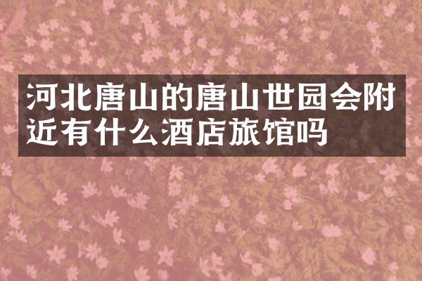 河北唐山的唐山世园会附近有什么酒店旅馆吗