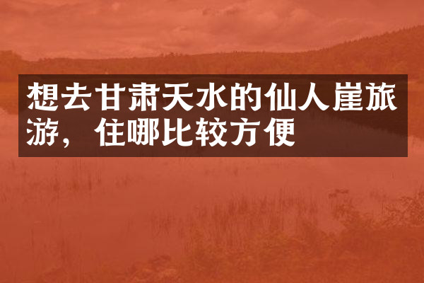 想去甘肃天水的仙人崖旅游，住哪比较方便