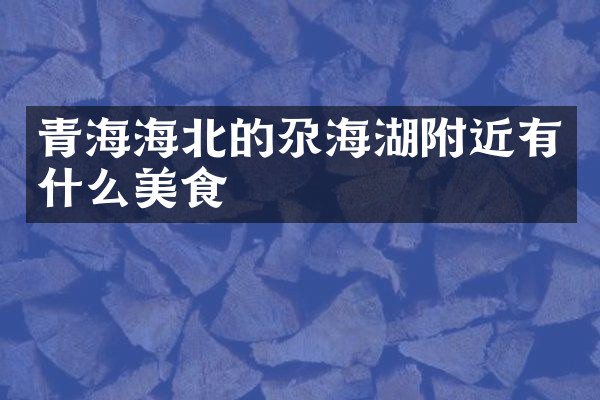 青海海北的尕海湖附近有什么美食