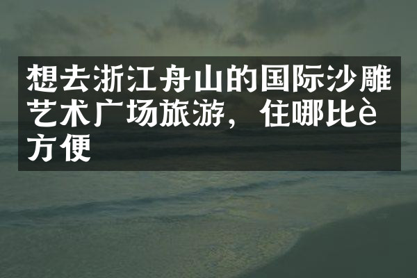 想去浙江舟山的国际沙雕艺术广场旅游，住哪比较方便